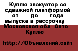 Куплю эвакуатор со сдвижной платформой от 2007 до 2010 года выпуска в рассрочку  - Московская обл. Авто » Куплю   